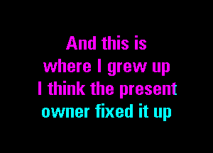 And this is
where I grew up

I think the present
owner fixed it up