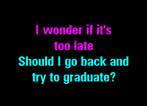 I wonder if it's
too late

Should I go back and
try to graduate?