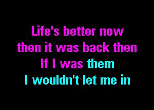 Life's better now
then it was back then

If I was them
I wouldn't let me in