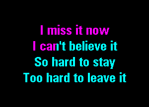 I miss it now
I can't believe it

So hard to stay
Too hard to leave it