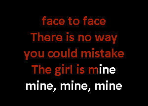 face to face
There is no way

you could mistake
The girl is mine
mine, mine, mine