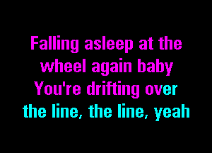 Falling asleep at the
wheel again baby

You're drifting over
the line, the line, yeah