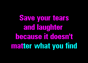 Save your tears
and laughter

because it doesn't
matter what you find