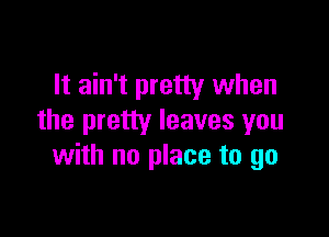 It ain't pretty when

the pretty leaves you
with no place to go