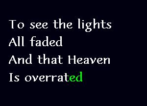 To see the lights
All faded

And that Heaven
Is overrated