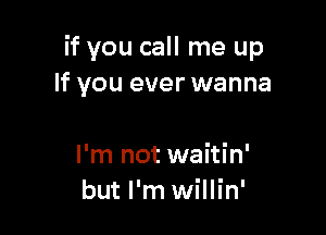 if you call me up
If you ever wanna

I'm not waitin'
but I'm willin'