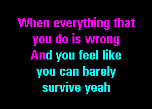 When everything that
you do is wrong

And you feel like
you can barely
survive yeah