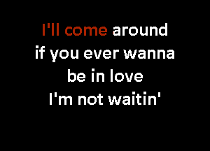 I'll come around
if you ever wanna

beinlove
I'm not waitin'