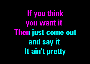 If you think
you want it

Then just come out
and say it
It ain't pretty