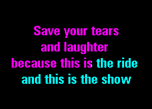 Save your tears
and laughter

because this is the ride
and this is the show