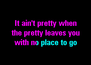 It ain't pretty when

the pretty leaves you
with no place to go