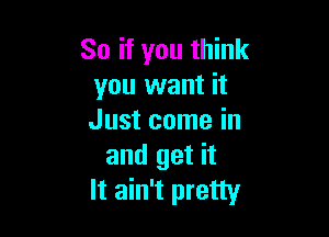 So if you think
you want it

Just come in
and get it
It ain't pretty