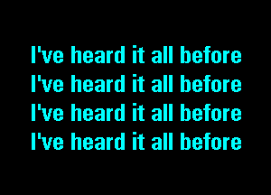 I've heard it all before
I've heard it all before
I've heard it all before
I've heard it all before