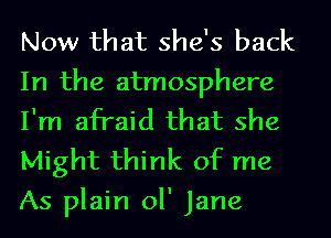 Now that she's back

In the atmosphere
I'm afraid that she

Might think of me
As plain ol' Jane