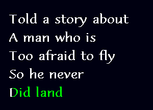 Told a story about

A man who is
Too afraid to fly
So he never

Did land