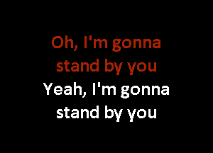 Oh, I'm gonna
stand by you

Yeah, I'm gonna
stand by you