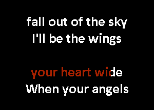 fall out of the sky
I'll be the wings

your heart wide
When your angels