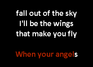 fall out of the sky
I'll be the wings

that make you fly

When your angels
