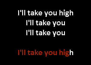 I'll take you high
I'll take you
I'll take you

I'll take you high