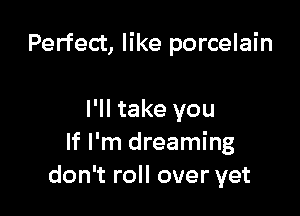 Perfect, like porcelain

I'll take you
If I'm dreaming
don't roll over yet