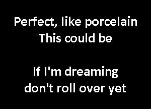 Perfect, like porcelain
This could be

If I'm dreaming
don't roll over yet