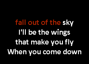 fall out of the sky

I'll be the wings
that make you fly
When you come down
