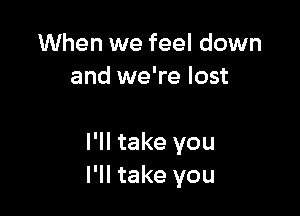 When we feel down
and we're lost

I'll take you
I'll take you