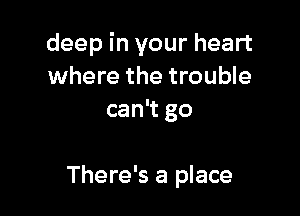 deep in your heart
where the trouble
can't go

There's a place