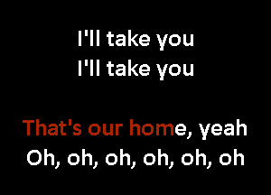 I'll take you
I'll take you

That's our home, yeah
Oh, oh, oh, oh, oh, oh