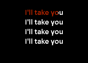 I'll take you
I'll take you

I'll take you
I'll take you