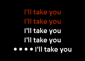 I'll take you
I'll take you

I'll take you
I'll take you
0 0 o 0 I'll take you