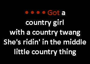 o o o 0 Got a
country girl

with a country twang
She's ridin' in the middle
little country thing