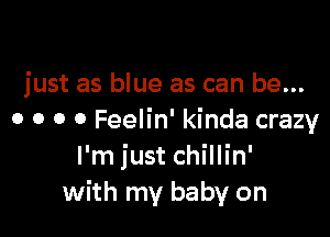 just as blue as can be...

0 o o o Feelin' kinda crazy
I'm just chillin'
with my baby on