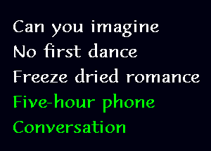 Can you imagine
No first dance
Freeze dried romance

Five-hour phone

Conversation