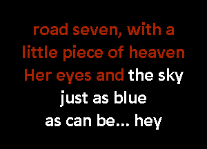 road seven, with a
little piece of heaven
Her eyes and the sky

just as blue

as can be... hey I