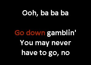 Ooh, ba ba ba

Go down gamblin'
You may never
have to go, no