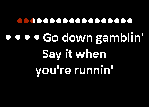 OOOOOOOOOOOOOOOOOO

o o o 0 Go down gamblin'

Say it when
you're runnin'