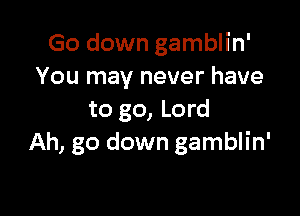 Go down gamblin'
You may never have

to go, Lord
Ah, go down gamblin'