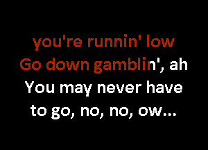 you're runnin' low
Go down gamblin', ah

You may never have
to go, no, no, ow...