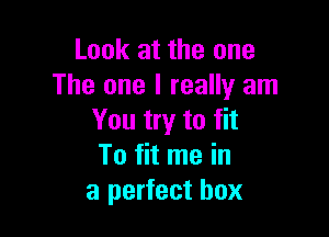 Look at the one
The one I really am

You try to fit
To fit me in
a perfect box