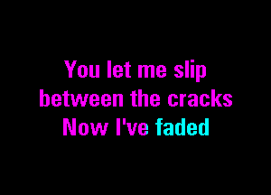 You let me slip

between the cracks
Now I've faded