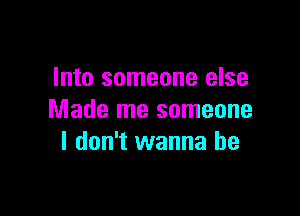 Into someone else

Made me someone
I don't wanna be