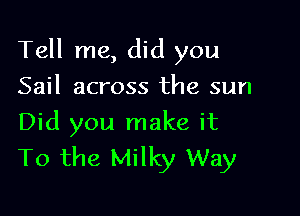 Tell me, did you

Sail across the sun
Did you make it
To the Milky Way