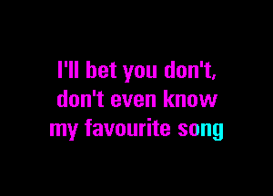I'll bet you don't,

don't even know
my favourite song