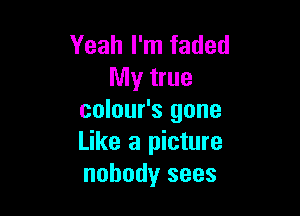 Yeah I'm faded
My true

colour's gone
Like a picture
nobody sees