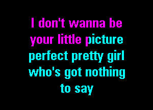 I don't wanna be
your little picture

perfect pretty girl
who's got nothing
to say