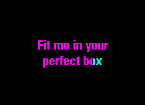 Fit me in your

perfect box
