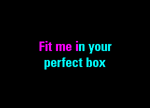 Fit me in your

perfect box