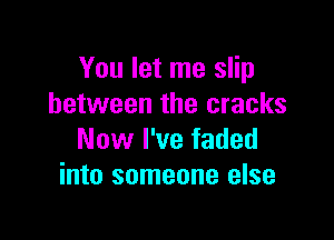 You let me slip
between the cracks

Now I've faded
into someone else