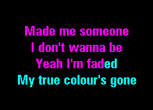 Made me someone
I don't wanna be

Yeah I'm faded
My true colour's gone